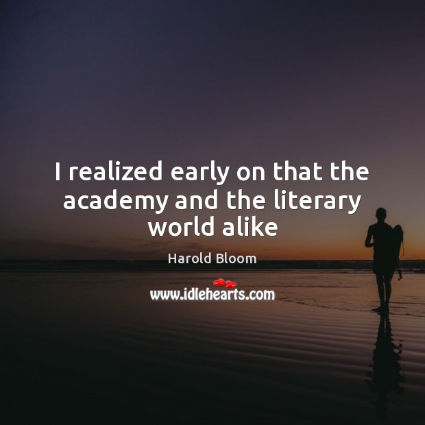 I realized early on that the academy and the literary world alike Harold Bloom Picture Quote