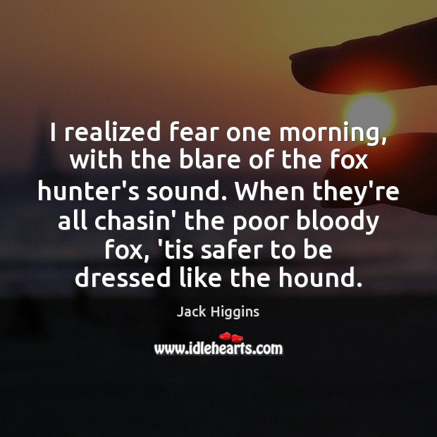 I realized fear one morning, with the blare of the fox hunter’s Image