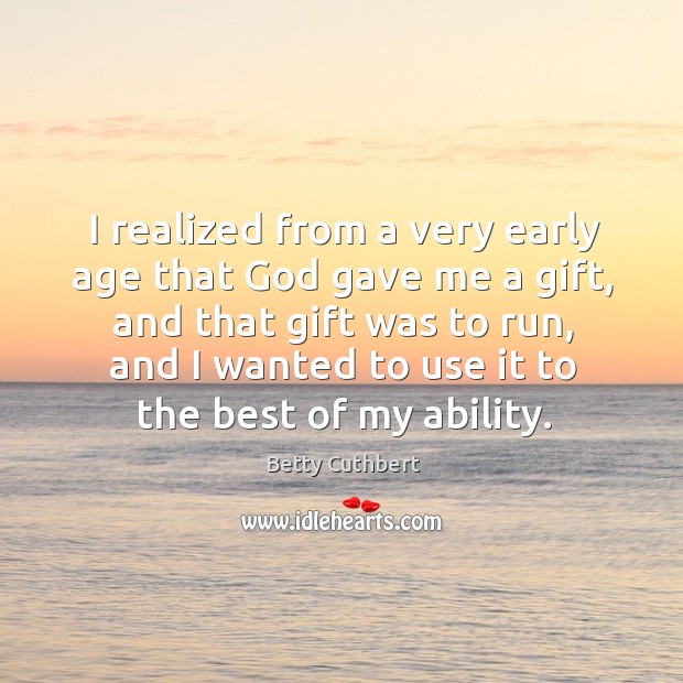 I realized from a very early age that God gave me a gift, and that gift was to run, and Betty Cuthbert Picture Quote