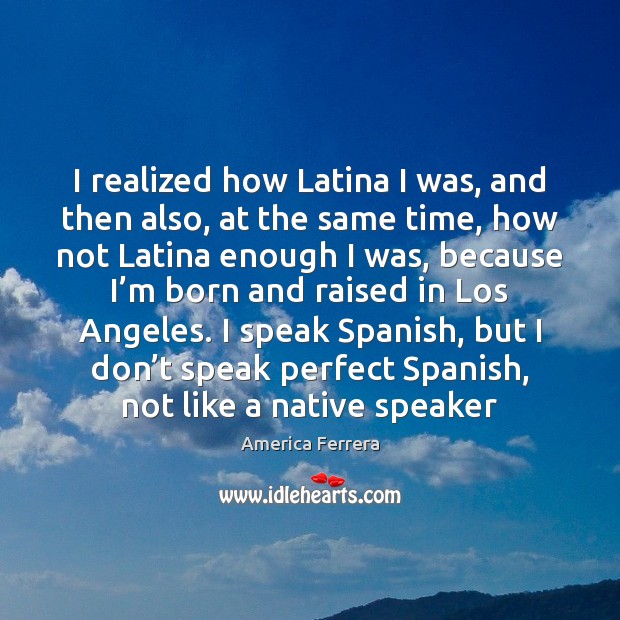 I realized how Latina I was, and then also, at the same America Ferrera Picture Quote