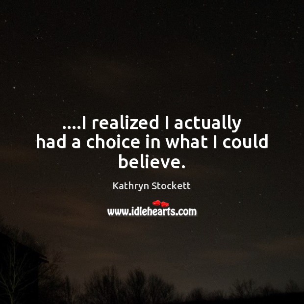….I realized I actually had a choice in what I could believe. Kathryn Stockett Picture Quote