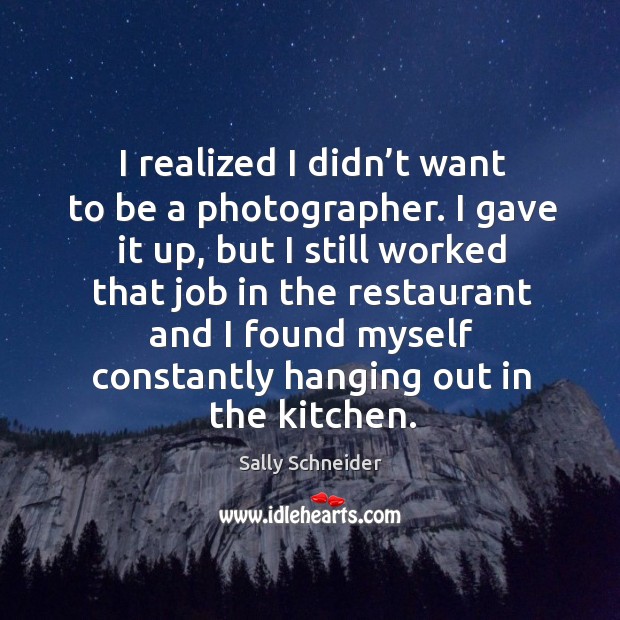 I realized I didn’t want to be a photographer. I gave it up, but I still worked that. Sally Schneider Picture Quote