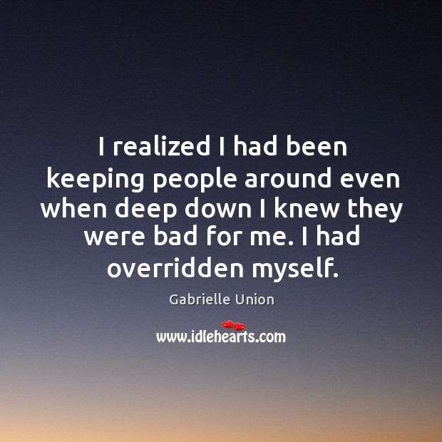 I realized I had been keeping people around even when deep down I knew they were bad for me. I had overridden myself. Image