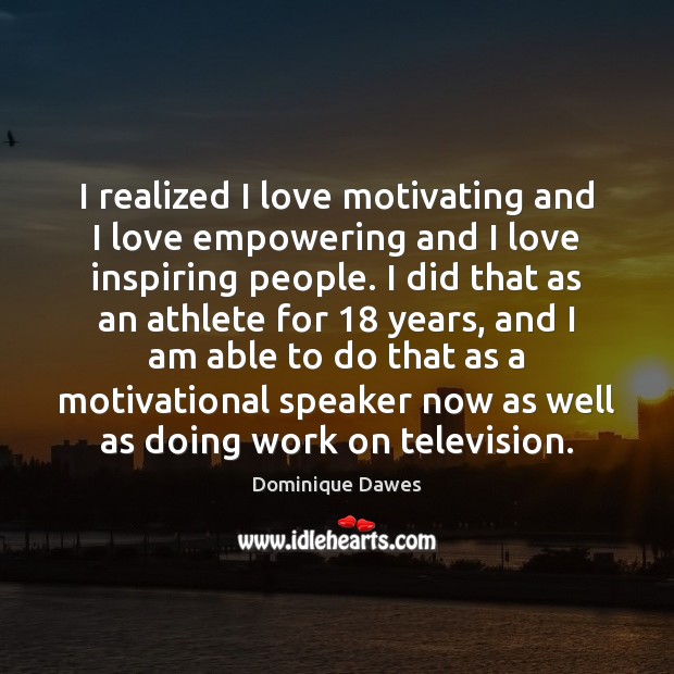 I realized I love motivating and I love empowering and I love 