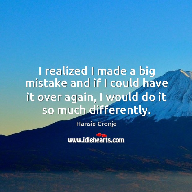 I realized I made a big mistake and if I could have it over again, I would do it so much differently. Hansie Cronje Picture Quote