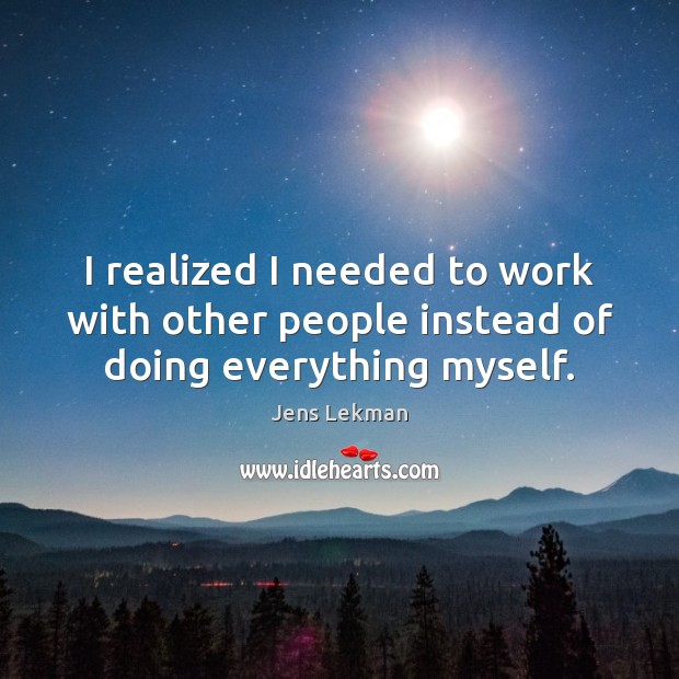 I realized I needed to work with other people instead of doing everything myself. Image