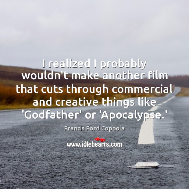 I realized I probably wouldn’t make another film that cuts through commercial Francis Ford Coppola Picture Quote