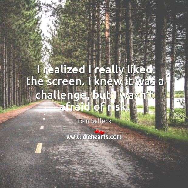I realized I really liked the screen. I knew it was a challenge, but I wasn’t afraid of risk. Tom Selleck Picture Quote