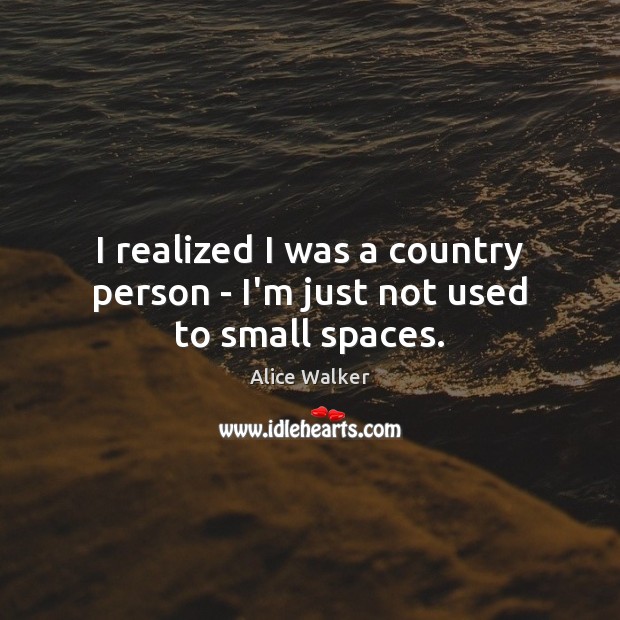 I realized I was a country person – I’m just not used to small spaces. Alice Walker Picture Quote
