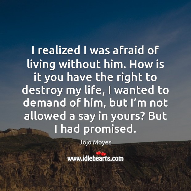 I realized I was afraid of living without him. How is it Jojo Moyes Picture Quote