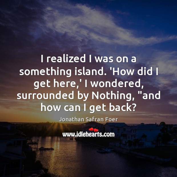I realized I was on a something island. ‘How did I get Jonathan Safran Foer Picture Quote