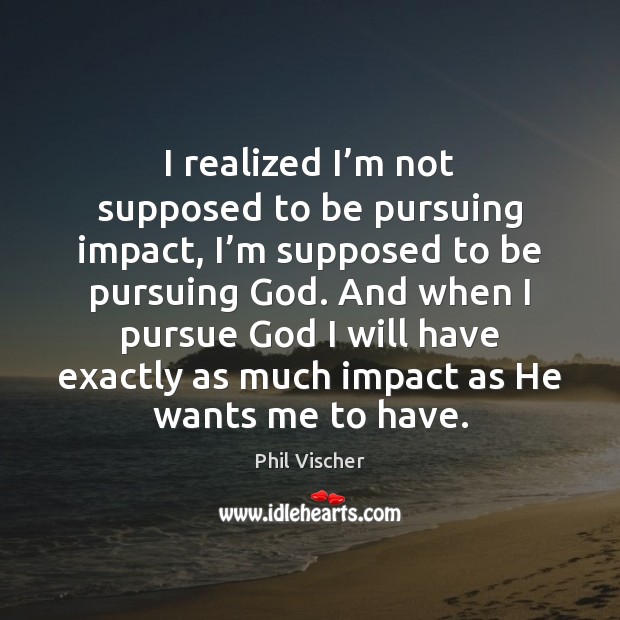 I realized I’m not supposed to be pursuing impact, I’m Phil Vischer Picture Quote