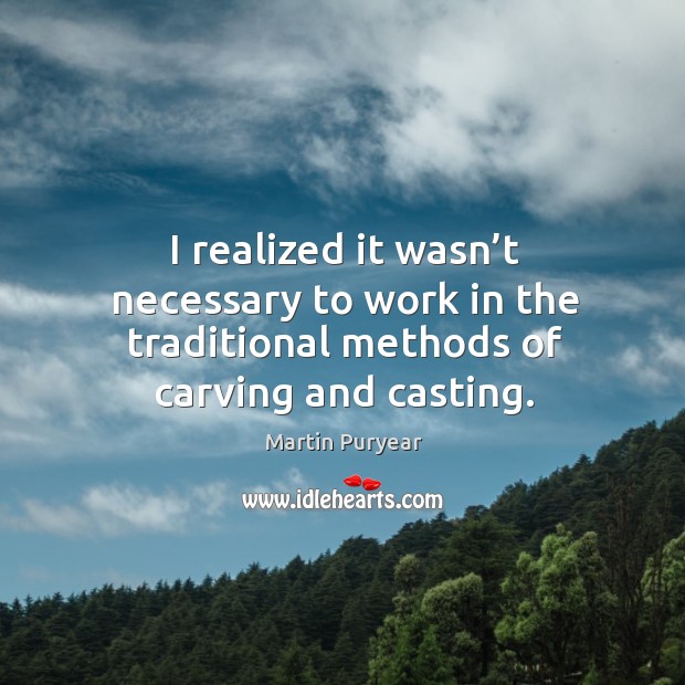 I realized it wasn’t necessary to work in the traditional methods of carving and casting. Martin Puryear Picture Quote
