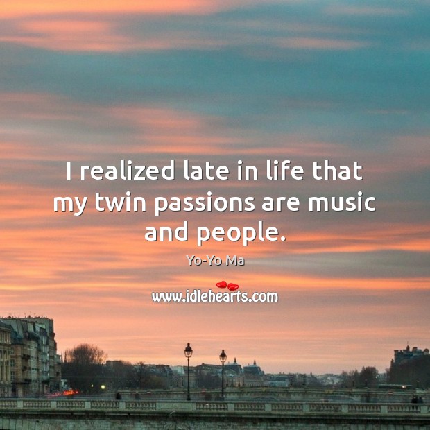 I realized late in life that my twin passions are music and people. Yo-Yo Ma Picture Quote