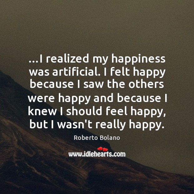 …I realized my happiness was artificial. I felt happy because I saw Roberto Bolano Picture Quote