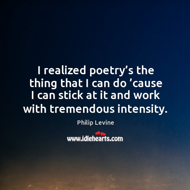 I realized poetry’s the thing that I can do ’cause I can stick at it and work with tremendous intensity. Image