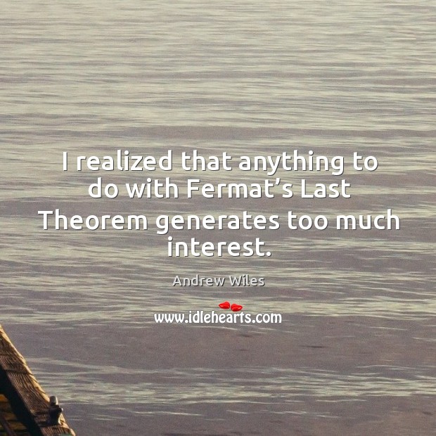 I realized that anything to do with fermat’s last theorem generates too much interest. Andrew Wiles Picture Quote