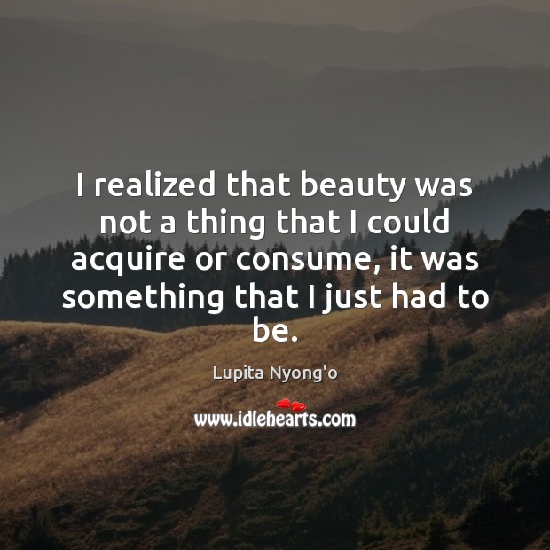 I realized that beauty was not a thing that I could acquire Lupita Nyong’o Picture Quote