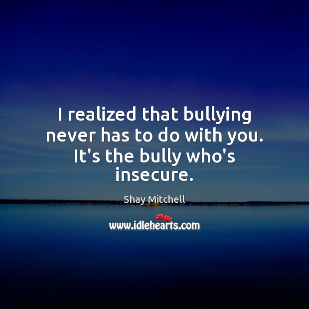 I realized that bullying never has to do with you. It’s the bully who’s insecure. Shay Mitchell Picture Quote