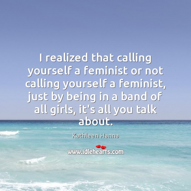 I realized that calling yourself a feminist or not calling yourself a Kathleen Hanna Picture Quote