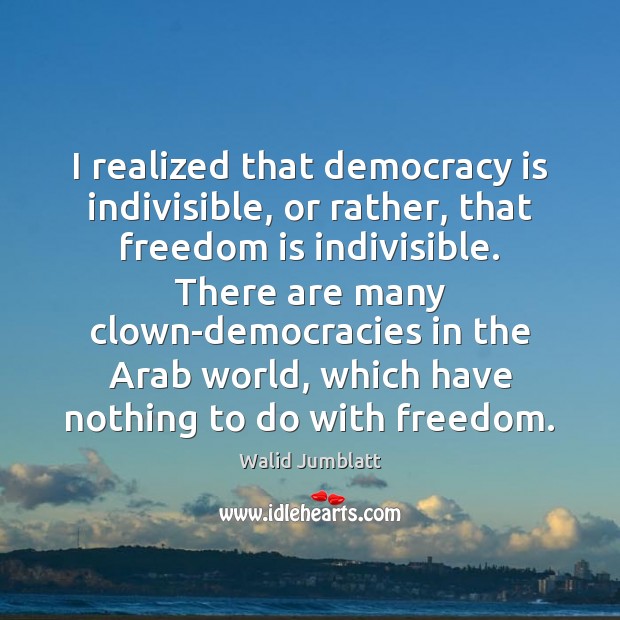 I realized that democracy is indivisible, or rather, that freedom is indivisible. Walid Jumblatt Picture Quote