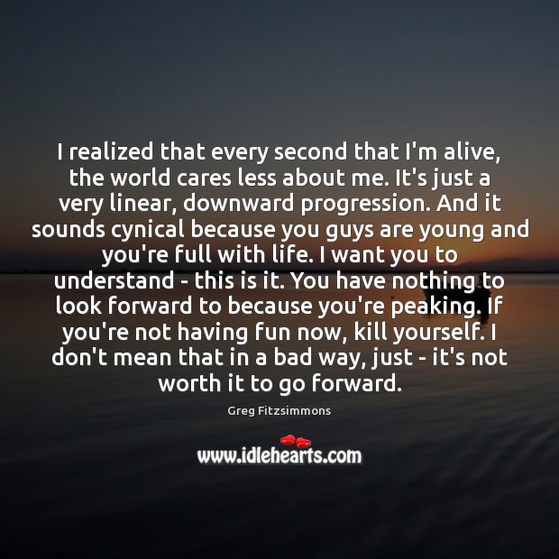 I realized that every second that I’m alive, the world cares less Greg Fitzsimmons Picture Quote