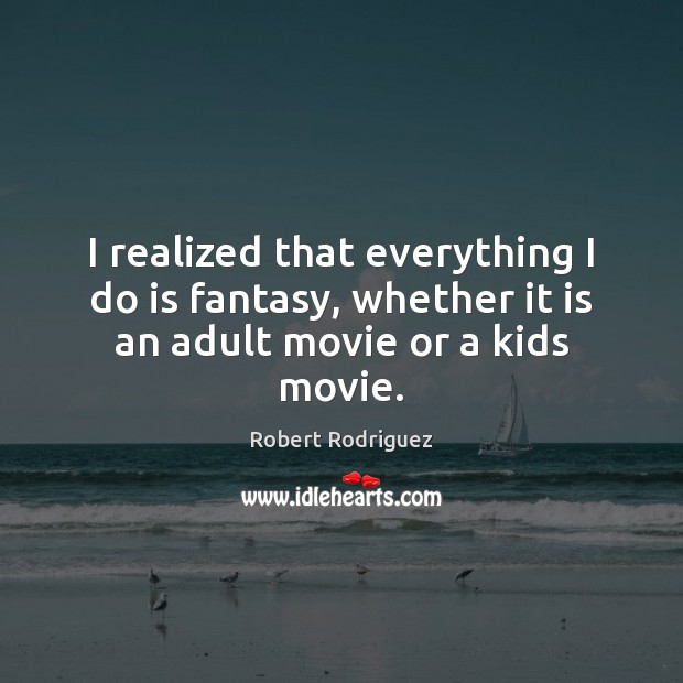 I realized that everything I do is fantasy, whether it is an adult movie or a kids movie. Robert Rodriguez Picture Quote