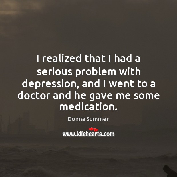 I realized that I had a serious problem with depression, and I Donna Summer Picture Quote