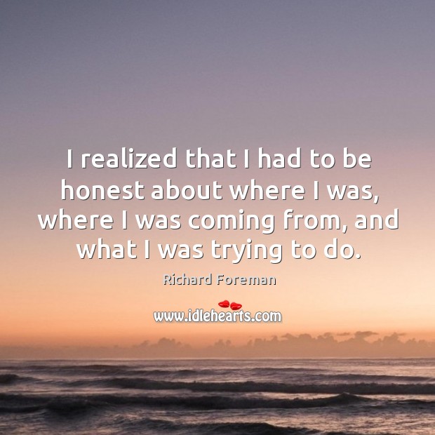 I realized that I had to be honest about where I was, where I was coming from, and what I was trying to do. Richard Foreman Picture Quote