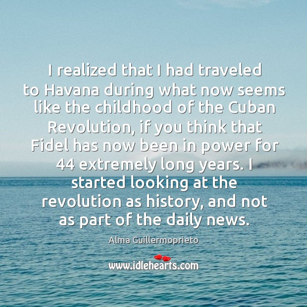 I realized that I had traveled to havana during what now seems like the childhood of the cuban revolution Alma Guillermoprieto Picture Quote