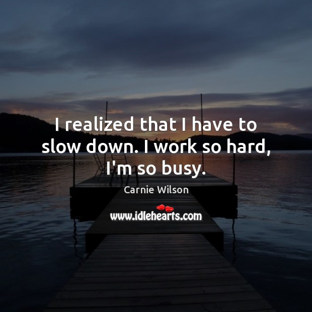 I realized that I have to slow down. I work so hard, I’m so busy. Carnie Wilson Picture Quote
