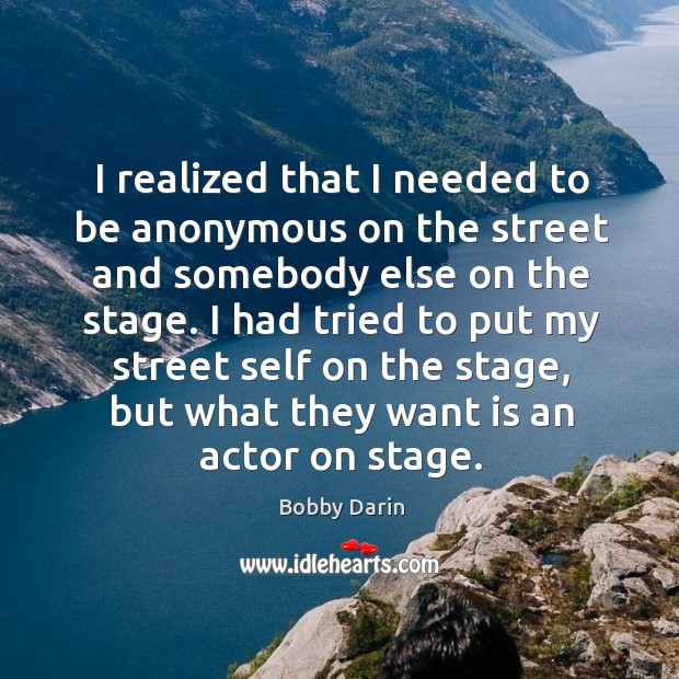 I realized that I needed to be anonymous on the street and somebody else on the stage. Bobby Darin Picture Quote
