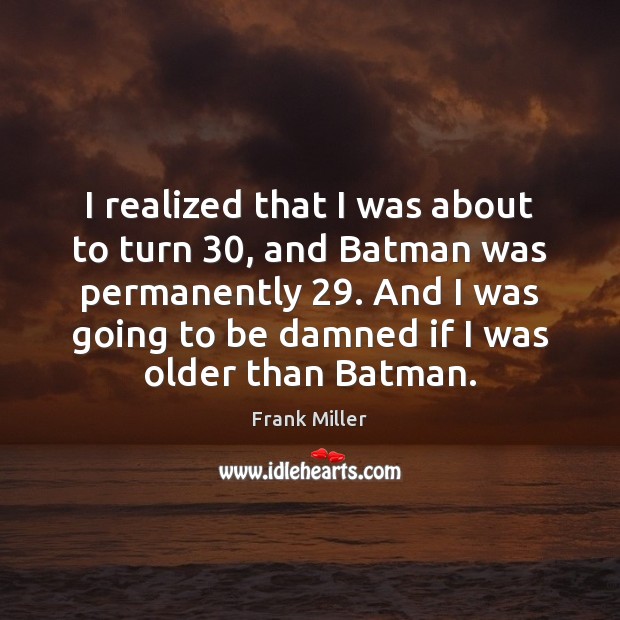I realized that I was about to turn 30, and Batman was permanently 29. Frank Miller Picture Quote