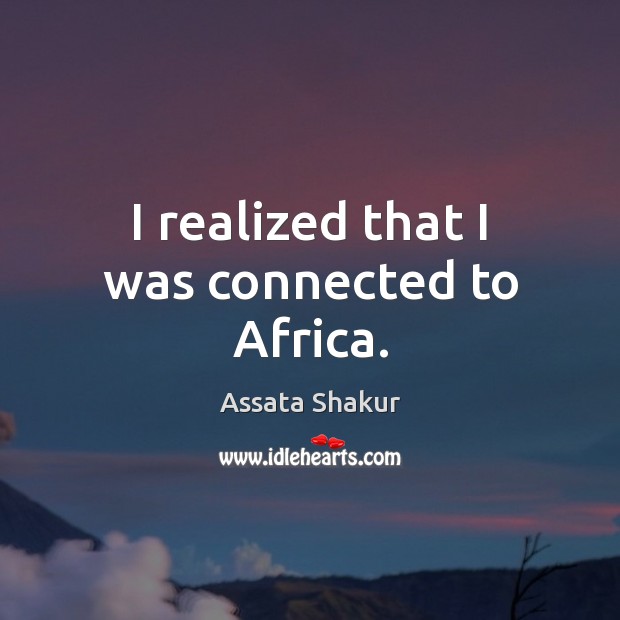 I realized that I was connected to Africa. Assata Shakur Picture Quote