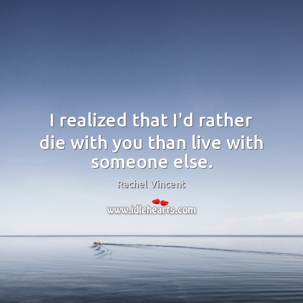 I realized that I’d rather die with you than live with someone else. Rachel Vincent Picture Quote