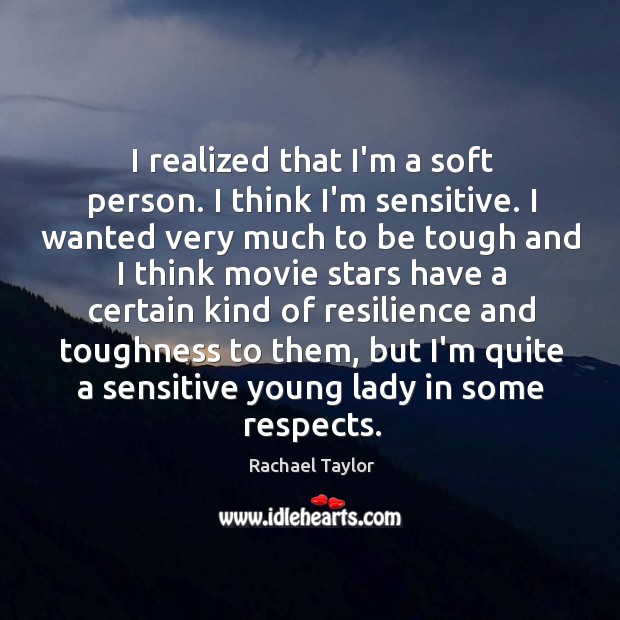 I realized that I’m a soft person. I think I’m sensitive. I Rachael Taylor Picture Quote