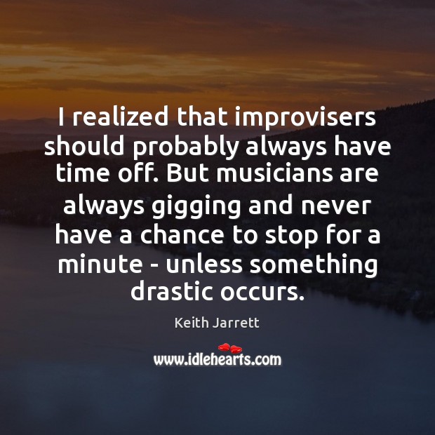 I realized that improvisers should probably always have time off. But musicians Keith Jarrett Picture Quote