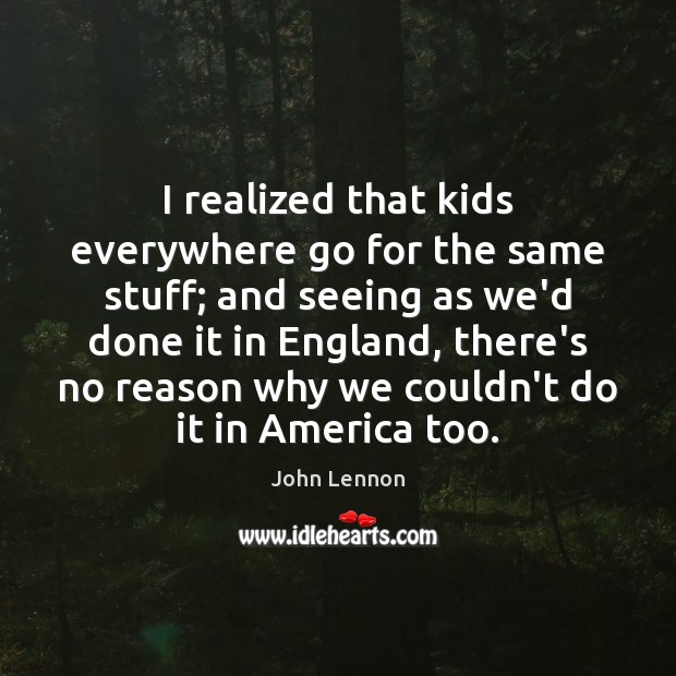I realized that kids everywhere go for the same stuff; and seeing John Lennon Picture Quote