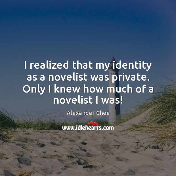 I realized that my identity as a novelist was private. Only I Alexander Chee Picture Quote