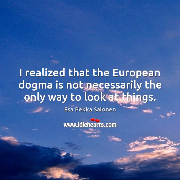 I realized that the European dogma is not necessarily the only way to look at things. Image