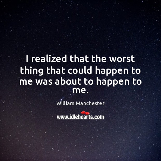 I realized that the worst thing that could happen to me was about to happen to me. William Manchester Picture Quote