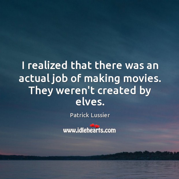 I realized that there was an actual job of making movies. They weren’t created by elves. Patrick Lussier Picture Quote