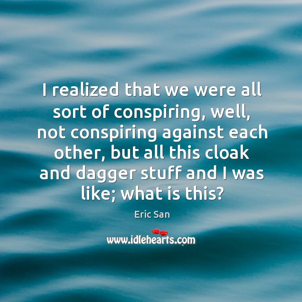 I realized that we were all sort of conspiring, well, not conspiring against each other Eric San Picture Quote
