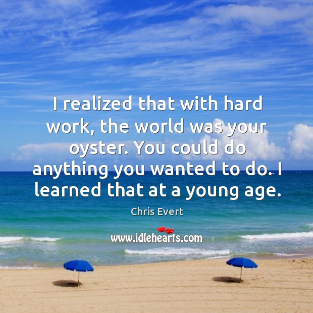 I realized that with hard work, the world was your oyster. You could do anything you wanted to do. Image