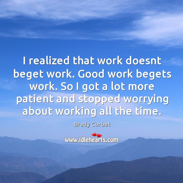 I realized that work doesnt beget work. Good work begets work. So Brady Corbet Picture Quote