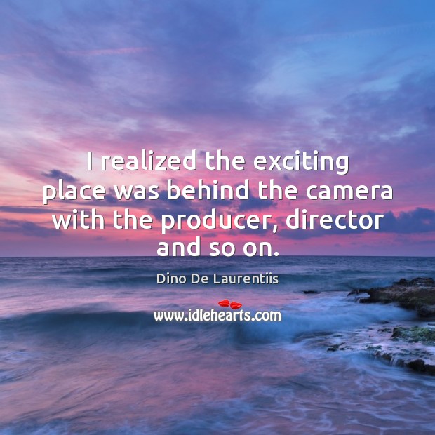 I realized the exciting place was behind the camera with the producer, director and so on. Dino De Laurentiis Picture Quote