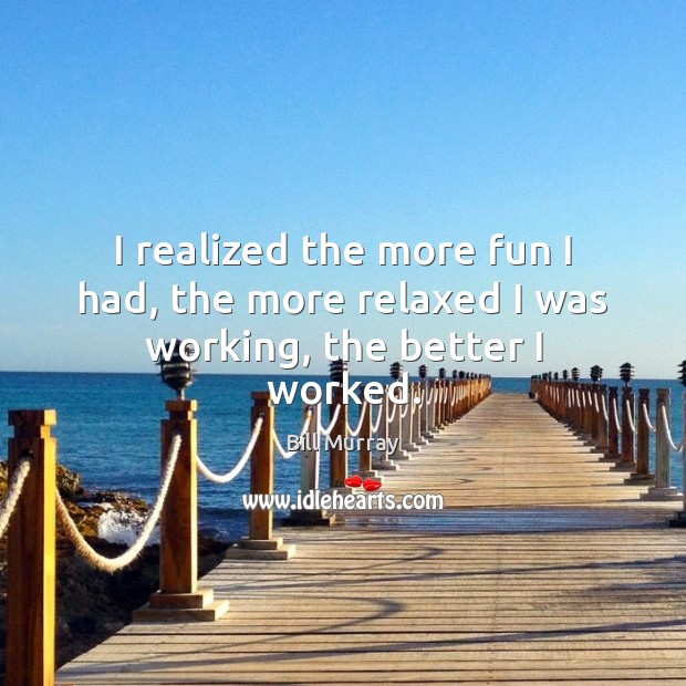 I realized the more fun I had, the more relaxed I was working, the better I worked. Bill Murray Picture Quote