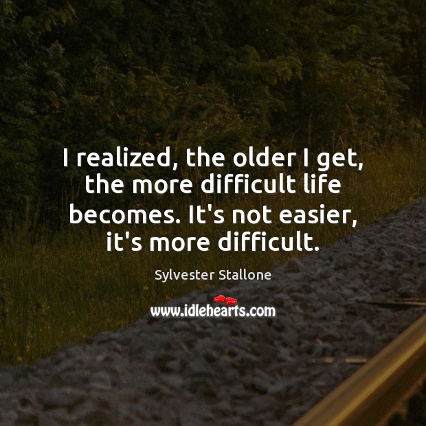 I realized, the older I get, the more difficult life becomes. It’s Sylvester Stallone Picture Quote