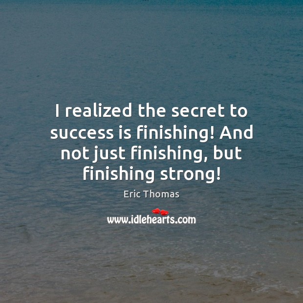I realized the secret to success is finishing! And not just finishing, Eric Thomas Picture Quote