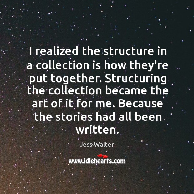 I realized the structure in a collection is how they’re put together. Jess Walter Picture Quote